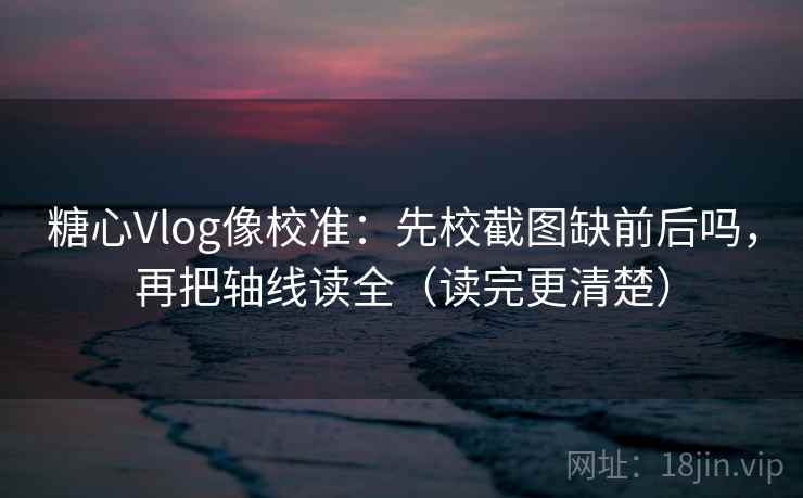 糖心Vlog像校准：先校截图缺前后吗，再把轴线读全（读完更清楚）