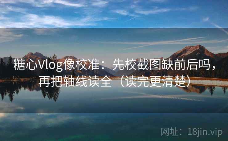 糖心Vlog像校准：先校截图缺前后吗，再把轴线读全（读完更清楚）