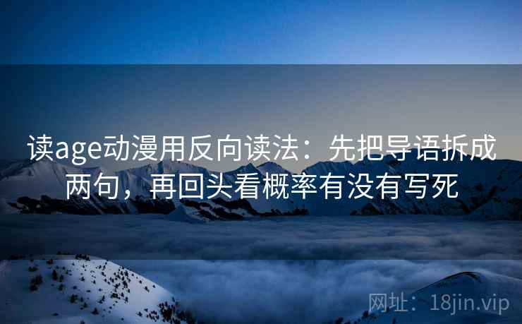读age动漫用反向读法：先把导语拆成两句，再回头看概率有没有写死