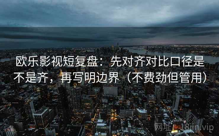 欧乐影视短复盘：先对齐对比口径是不是齐，再写明边界（不费劲但管用）