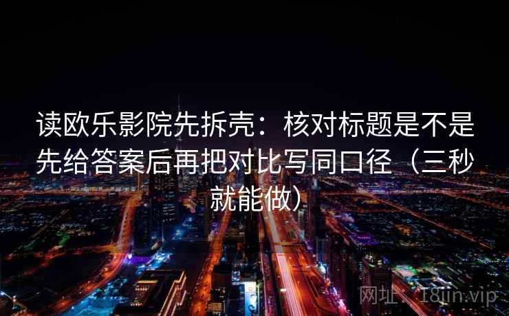 读欧乐影院先拆壳：核对标题是不是先给答案后再把对比写同口径（三秒就能做）