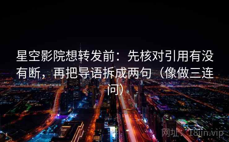星空影院想转发前：先核对引用有没有断，再把导语拆成两句（像做三连问）