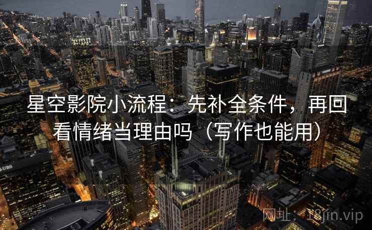 星空影院小流程：先补全条件，再回看情绪当理由吗（写作也能用）