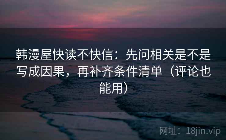 韩漫屋快读不快信：先问相关是不是写成因果，再补齐条件清单（评论也能用）