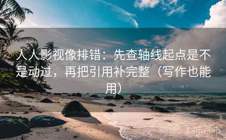 人人影视像排错：先查轴线起点是不是动过，再把引用补完整（写作也能用）