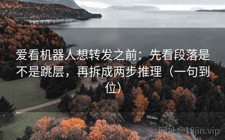 爱看机器人想转发之前：先看段落是不是跳层，再拆成两步推理（一句到位）