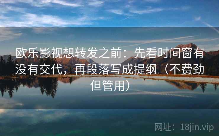 欧乐影视想转发之前：先看时间窗有没有交代，再段落写成提纲（不费劲但管用）