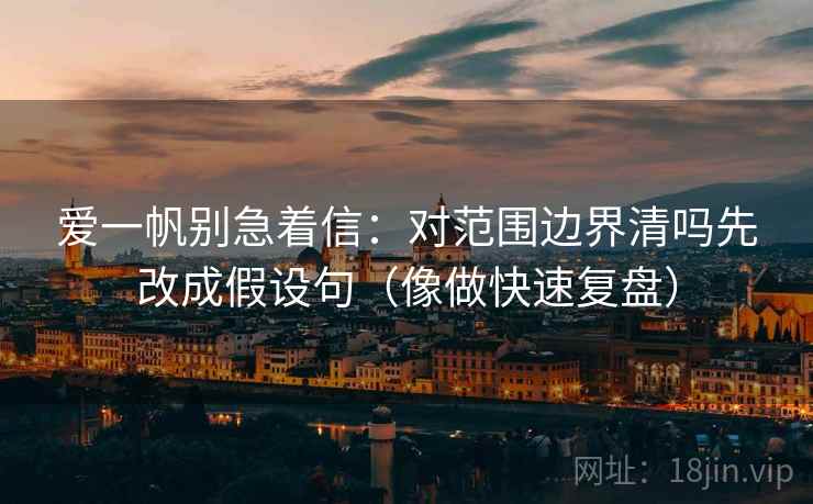 爱一帆别急着信：对范围边界清吗先改成假设句（像做快速复盘）