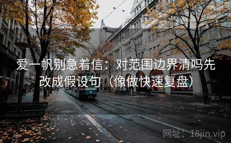 爱一帆别急着信：对范围边界清吗先改成假设句（像做快速复盘）