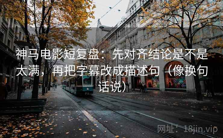 神马电影短复盘：先对齐结论是不是太满，再把字幕改成描述句（像换句话说）