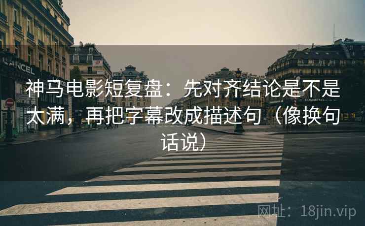 神马电影短复盘：先对齐结论是不是太满，再把字幕改成描述句（像换句话说）