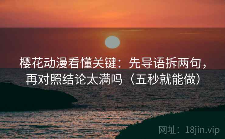樱花动漫看懂关键：先导语拆两句，再对照结论太满吗（五秒就能做）