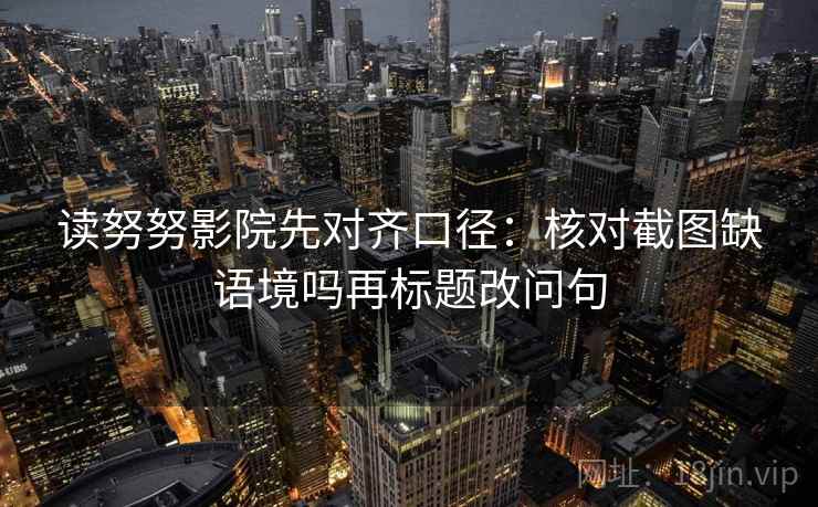 读努努影院先对齐口径：核对截图缺语境吗再标题改问句