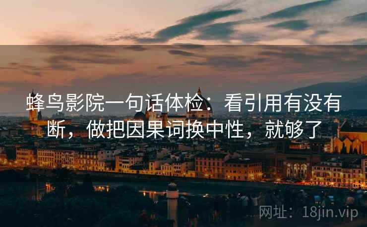 蜂鸟影院一句话体检：看引用有没有断，做把因果词换中性，就够了