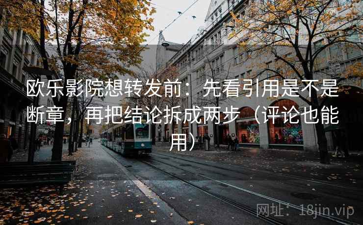 欧乐影院想转发前：先看引用是不是断章，再把结论拆成两步（评论也能用）