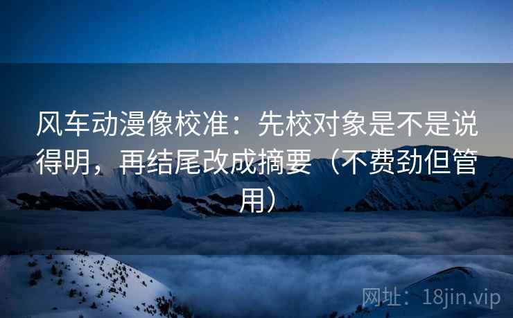 风车动漫像校准：先校对象是不是说得明，再结尾改成摘要（不费劲但管用）