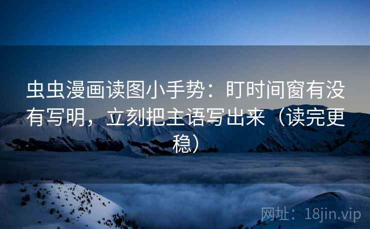 虫虫漫画读图小手势：盯时间窗有没有写明，立刻把主语写出来（读完更稳）