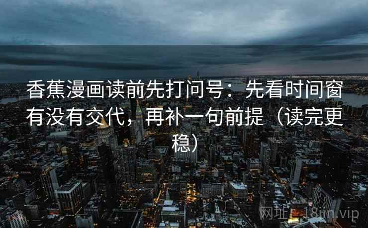 香蕉漫画读前先打问号：先看时间窗有没有交代，再补一句前提（读完更稳）