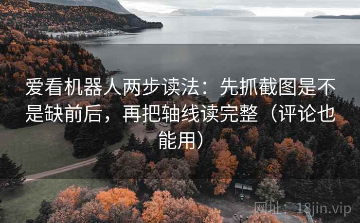 爱看机器人两步读法：先抓截图是不是缺前后，再把轴线读完整（评论也能用）