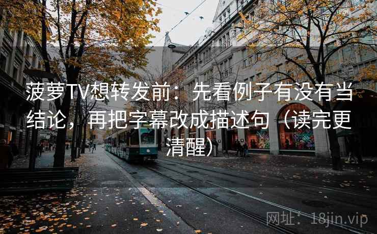 菠萝TV想转发前：先看例子有没有当结论，再把字幕改成描述句（读完更清醒）
