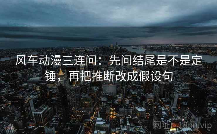 风车动漫三连问：先问结尾是不是定锤，再把推断改成假设句