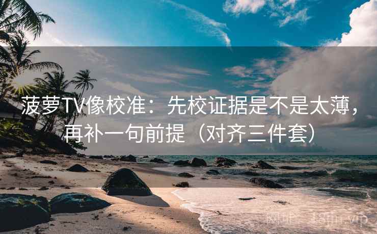 菠萝TV像校准：先校证据是不是太薄，再补一句前提（对齐三件套）
