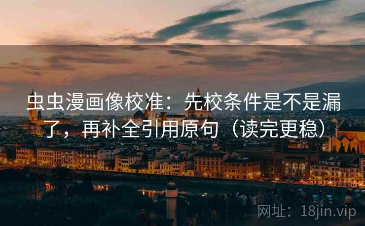 虫虫漫画像校准：先校条件是不是漏了，再补全引用原句（读完更稳）