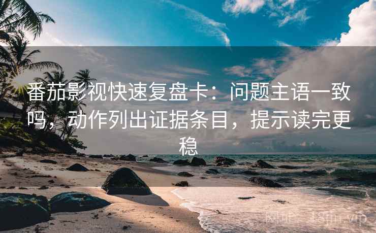 番茄影视快速复盘卡：问题主语一致吗，动作列出证据条目，提示读完更稳