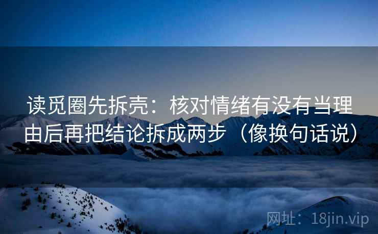 读觅圈先拆壳：核对情绪有没有当理由后再把结论拆成两步（像换句话说）