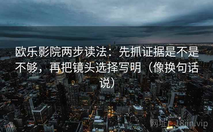 欧乐影院两步读法：先抓证据是不是不够，再把镜头选择写明（像换句话说）