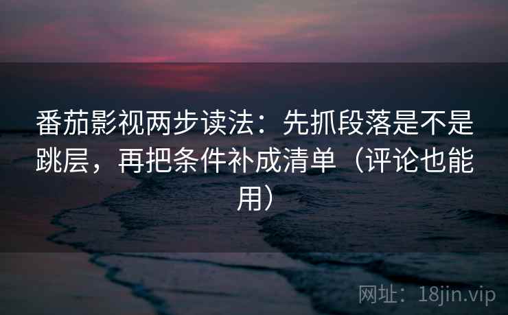 番茄影视两步读法：先抓段落是不是跳层，再把条件补成清单（评论也能用）