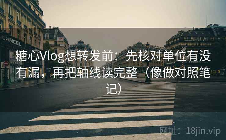 糖心Vlog想转发前：先核对单位有没有漏，再把轴线读完整（像做对照笔记）