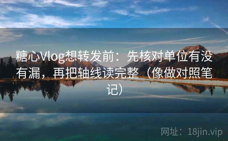 糖心Vlog想转发前：先核对单位有没有漏，再把轴线读完整（像做对照笔记）
