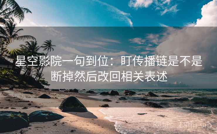 星空影院一句到位：盯传播链是不是断掉然后改回相关表述