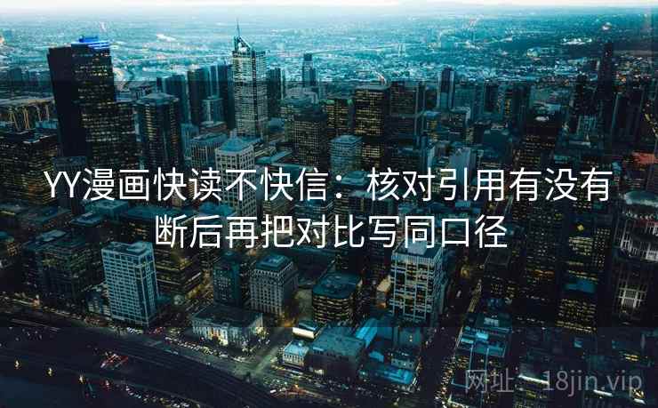 YY漫画快读不快信：核对引用有没有断后再把对比写同口径