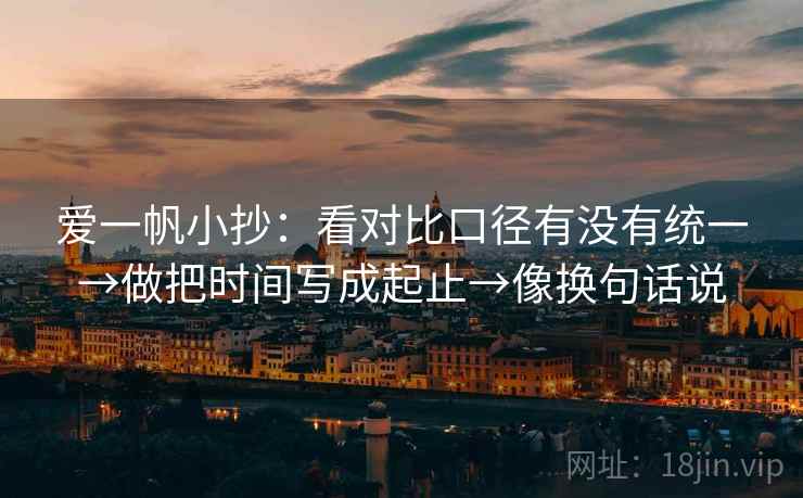 爱一帆小抄：看对比口径有没有统一→做把时间写成起止→像换句话说