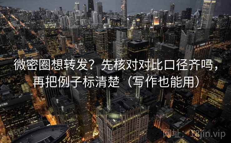 微密圈想转发？先核对对比口径齐吗，再把例子标清楚（写作也能用）