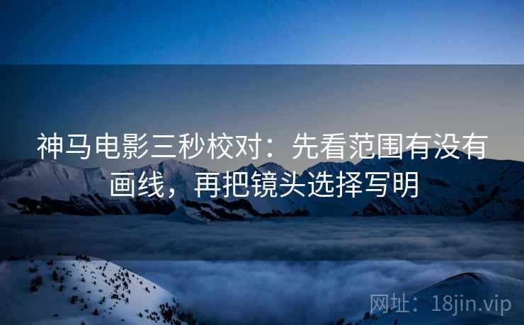 神马电影三秒校对：先看范围有没有画线，再把镜头选择写明