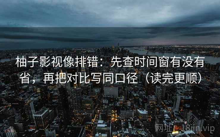 柚子影视像排错：先查时间窗有没有省，再把对比写同口径（读完更顺）