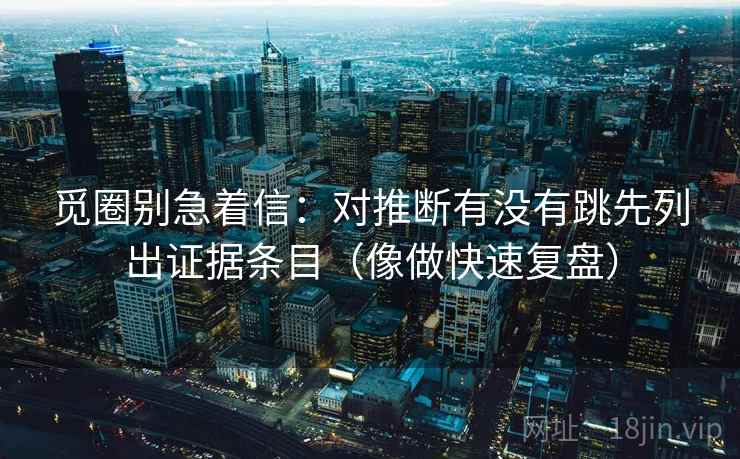 觅圈别急着信：对推断有没有跳先列出证据条目（像做快速复盘）