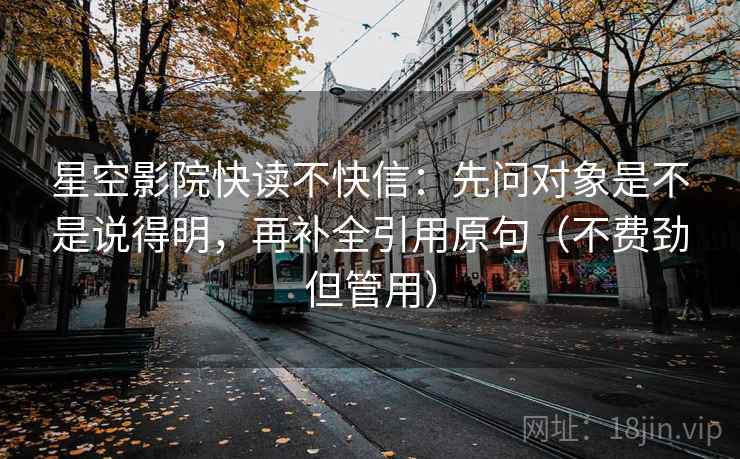 星空影院快读不快信：先问对象是不是说得明，再补全引用原句（不费劲但管用）