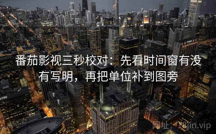 番茄影视三秒校对：先看时间窗有没有写明，再把单位补到图旁