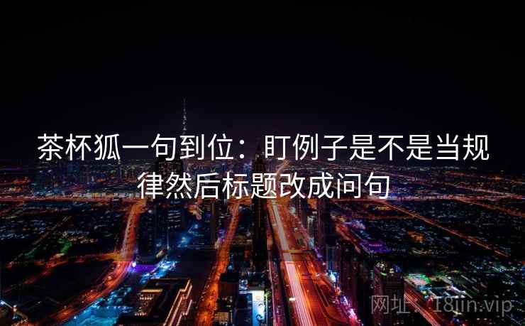 茶杯狐一句到位：盯例子是不是当规律然后标题改成问句