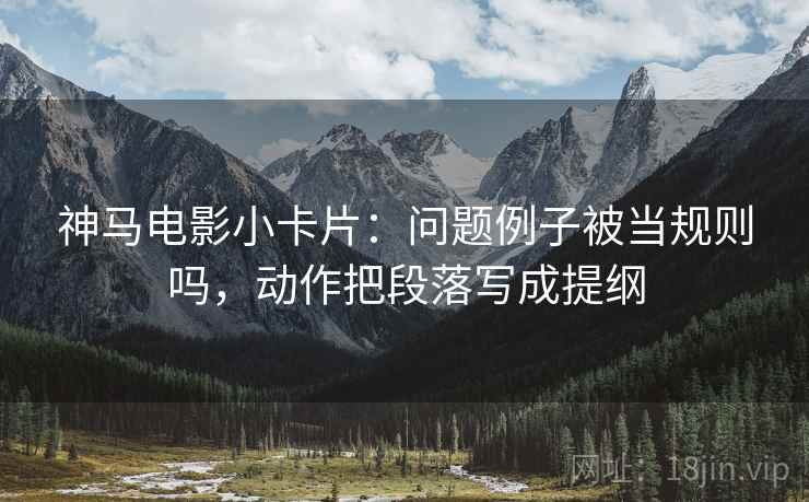 神马电影小卡片：问题例子被当规则吗，动作把段落写成提纲