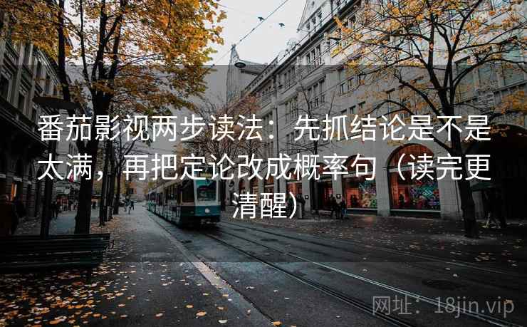 番茄影视两步读法：先抓结论是不是太满，再把定论改成概率句（读完更清醒）