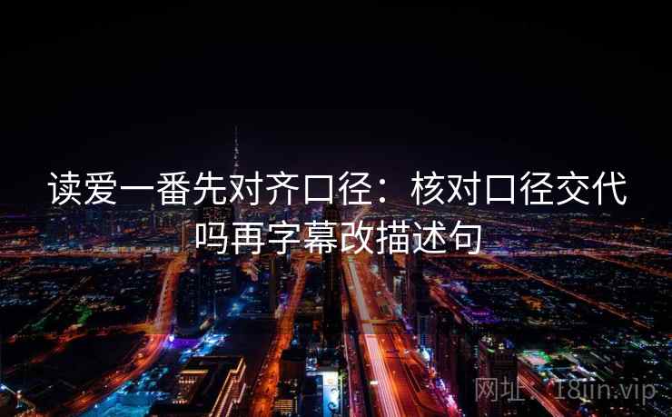 读爱一番先对齐口径：核对口径交代吗再字幕改描述句