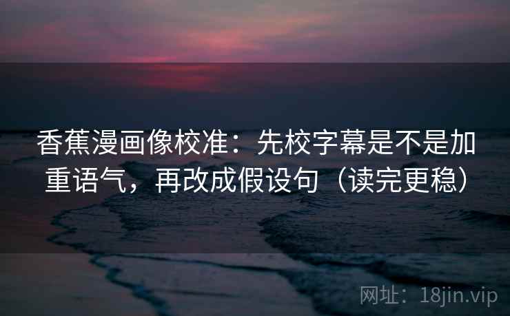 香蕉漫画像校准：先校字幕是不是加重语气，再改成假设句（读完更稳）