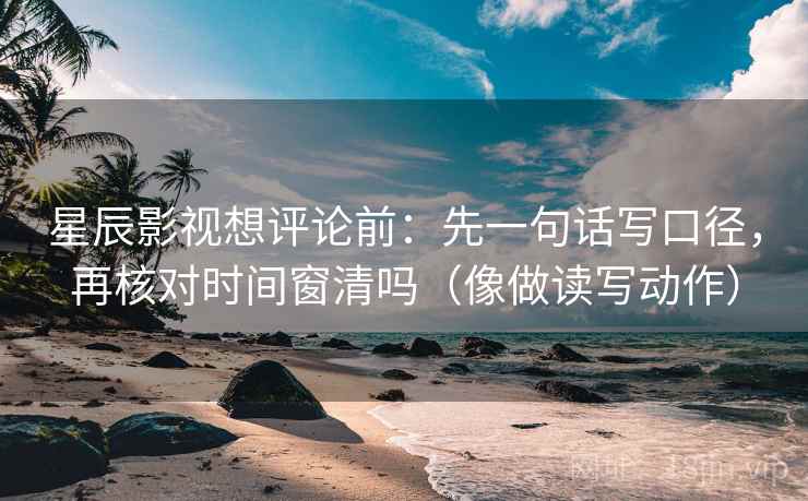 星辰影视想评论前：先一句话写口径，再核对时间窗清吗（像做读写动作）