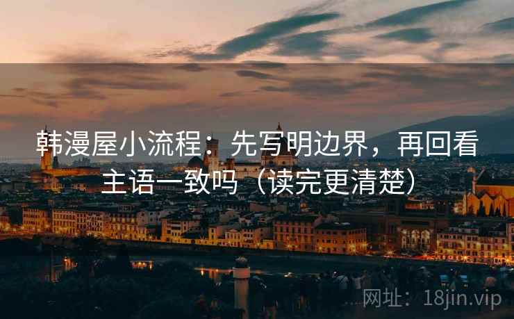 韩漫屋小流程：先写明边界，再回看主语一致吗（读完更清楚）