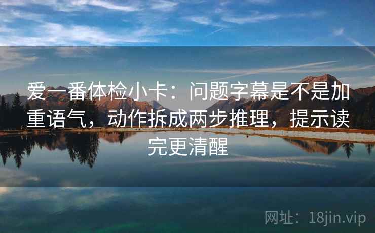 爱一番体检小卡：问题字幕是不是加重语气，动作拆成两步推理，提示读完更清醒